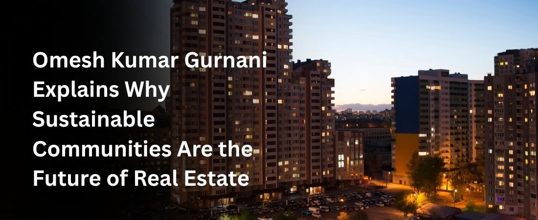 Omesh Kumar Gurnani Explains Why Sustainable Communities Are the Future of Real Estate